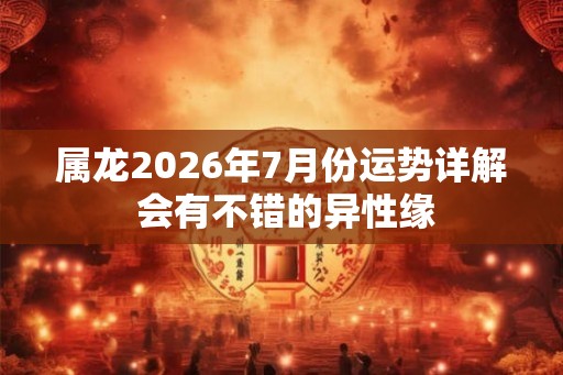 属龙2026年7月份运势详解 会有不错的异性缘
