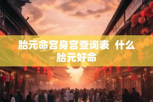 胎元命宫身宫查询表 什么胎元好命 胎元命宫身宫查询表 什么胎元好命