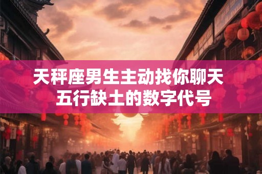 天秤座男生主动找你聊天  五行缺土的数字代号