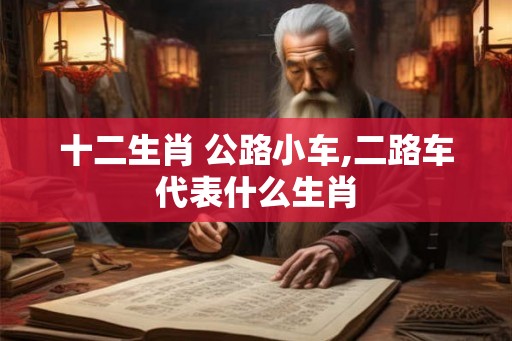 十二生肖 公路小车,二路车代表什么生肖