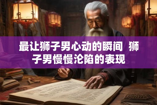最让狮子男心动的瞬间  狮子男慢慢沦陷的表现