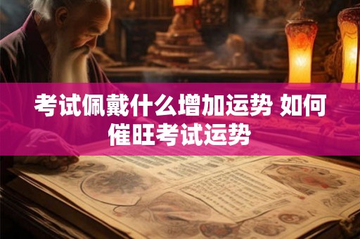 考试佩戴什么增加运势 如何催旺考试运势