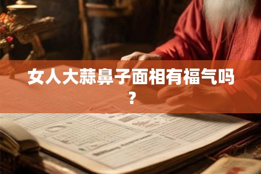 女人大蒜鼻子面相有福气吗？