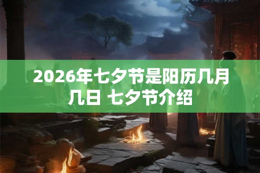 2026年七夕节是阳历几月几日 七夕节介绍
