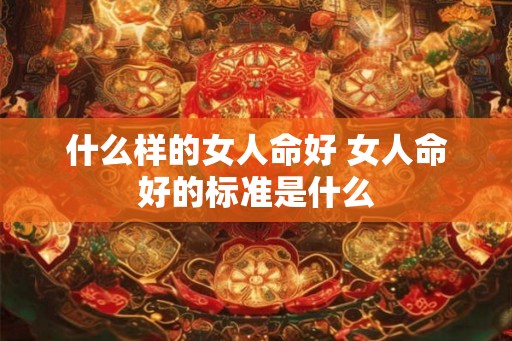 什么样的女人命好 女人命好的标准是什么