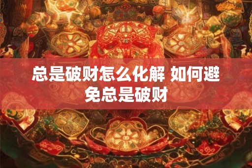 总是破财怎么化解 如何避免总是破财