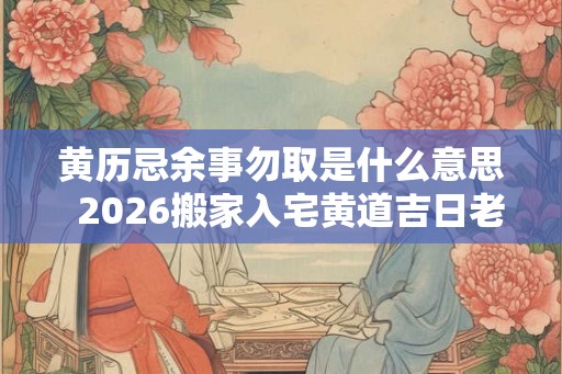 黄历忌余事勿取是什么意思  2026搬家入宅黄道吉日老黄历