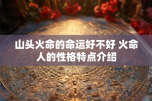 山头火命的命运好不好 火命人的性格特点介绍