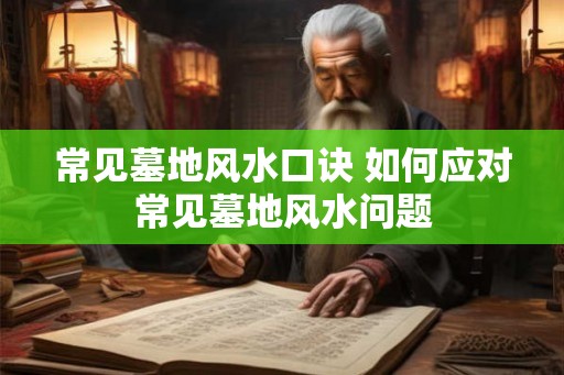 常见墓地风水口诀 如何应对常见墓地风水问题