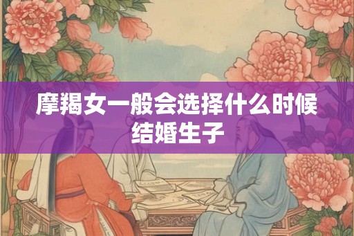 摩羯女一般会选择什么时候结婚生子 摩羯女一般会选择什么时候结婚生子