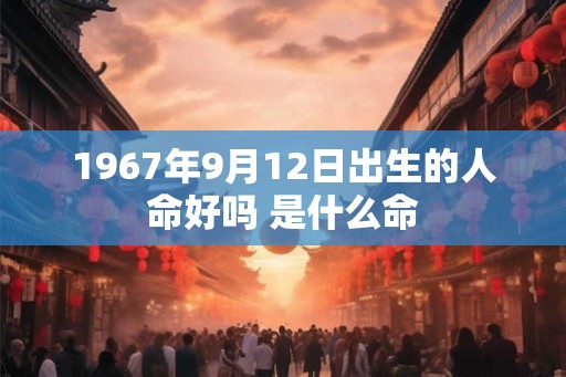 1967年9月12日出生的人命好吗 是什么命 1967年9月12日出生的人命好吗 是什么命