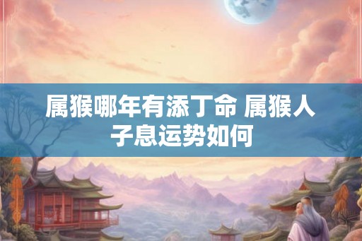 属猴哪年有添丁命 属猴人子息运势如何