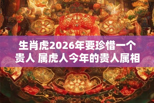 生肖虎2026年要珍惜一个贵人 属虎人今年的贵人属相