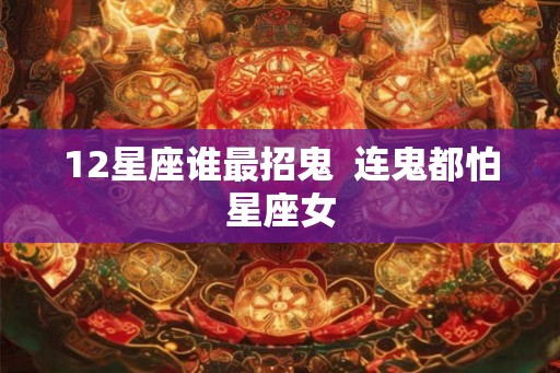 12星座谁最招鬼 连鬼都怕星座女 12星座谁最招鬼 连鬼都怕星座女
