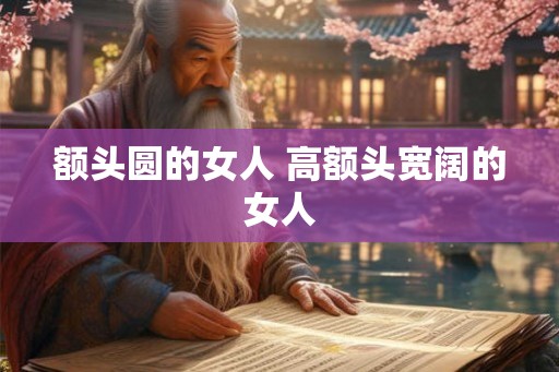 额头圆的女人 高额头宽阔的女人