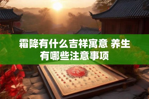霜降有什么吉祥寓意 养生有哪些注意事项 霜降有什么吉祥寓意 养生有哪些注意事项