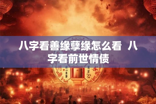 八字看善缘孽缘怎么看  八字看前世情债