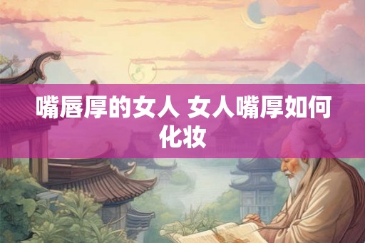 嘴唇厚的女人 女人嘴厚如何化妆