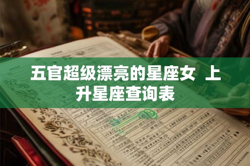 五官超级漂亮的星座女  上升星座查询表
