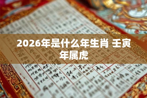 2026年是什么年生肖 壬寅年属虎