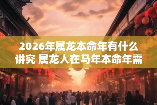 2026年属龙本命年有什么讲究 属龙人在马年本命年需要注意什么