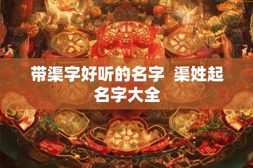 带渠字好听的名字  渠姓起名字大全