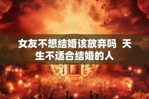 女友不想结婚该放弃吗  天生不适合结婚的人