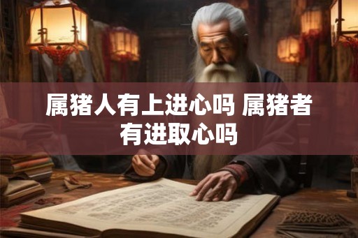 属猪人有上进心吗 属猪者有进取心吗