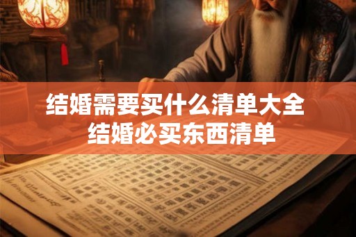 结婚需要买什么清单大全 结婚必买东西清单 结婚需要买什么清单大全 结婚必买东西清单