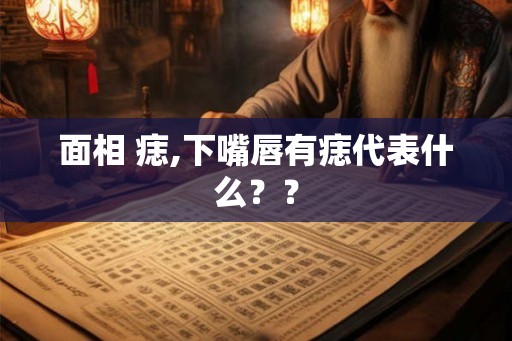 面相 痣,下嘴唇有痣代表什么？？