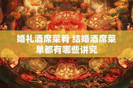 婚礼酒席菜肴 结婚酒席菜单都有哪些讲究