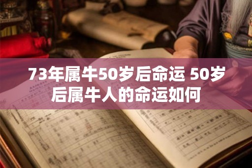 73年属牛50岁后命运 50岁后属牛人的命运如何
