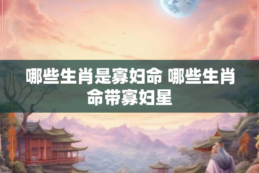 哪些生肖是寡妇命 哪些生肖命带寡妇星