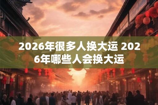 2026年很多人换大运 2026年哪些人会换大运