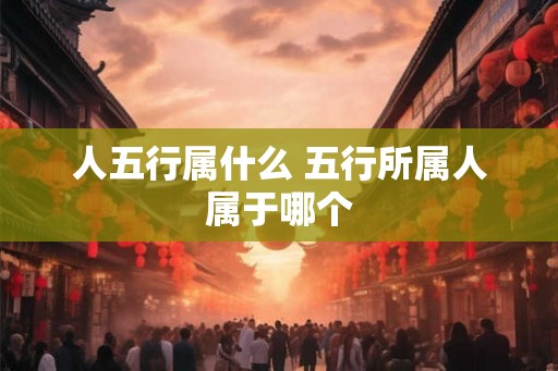 人五行属什么 五行所属人属于哪个