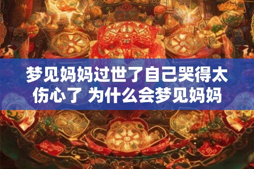 梦见妈妈过世了自己哭得太伤心了 为什么会梦见妈妈过世而哭得太伤心了 梦见妈妈过世了自己哭得太伤心了 为什么会梦见妈妈过世而哭得太伤心了