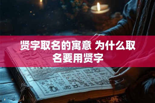 贤字取名的寓意 为什么取名要用贤字