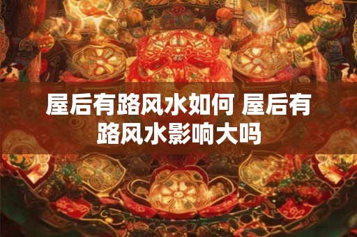 屋后有路风水如何 屋后有路风水影响大吗 屋后有路风水如何 屋后有路风水影响大吗