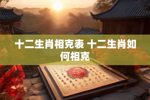 十二生肖相克表 十二生肖如何相克