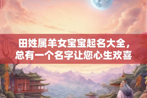 田姓属羊女宝宝起名大全，总有一个名字让您心生欢喜！