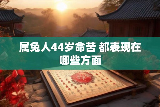 属兔人44岁命苦 都表现在哪些方面 属兔人44岁命苦 都表现在哪些方面