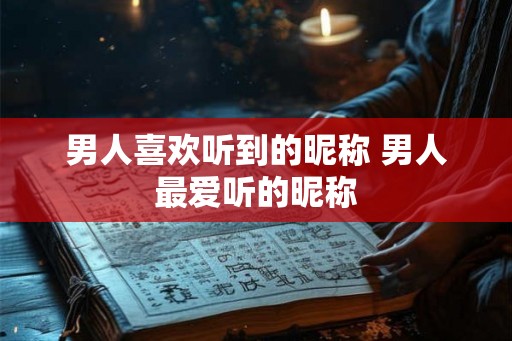 男人喜欢听到的昵称 男人最爱听的昵称