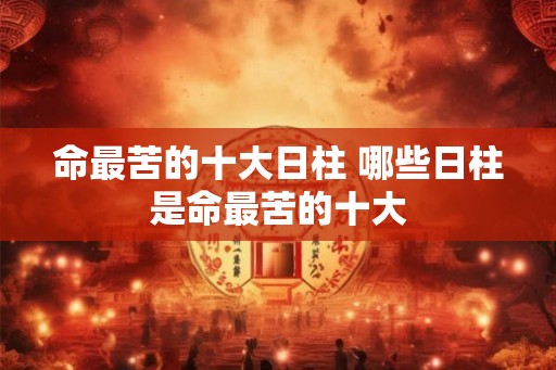 命最苦的十大日柱 哪些日柱是命最苦的十大