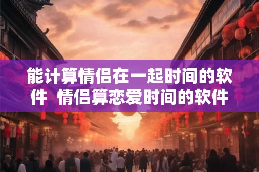 能计算情侣在一起时间的软件 情侣算恋爱时间的软件 能计算情侣在一起时间的软件 情侣算恋爱时间的软件