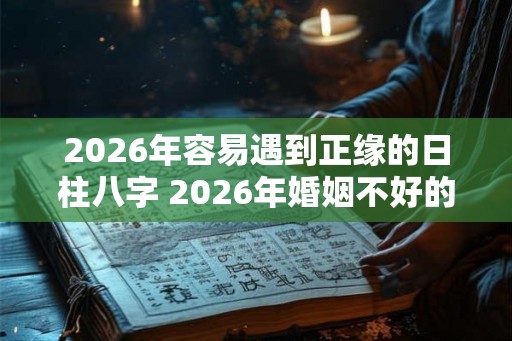 2026年容易遇到正缘的日柱八字 2026年婚姻不好的日柱