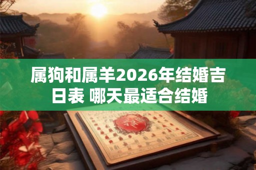 属狗和属羊2026年结婚吉日表 哪天最适合结婚