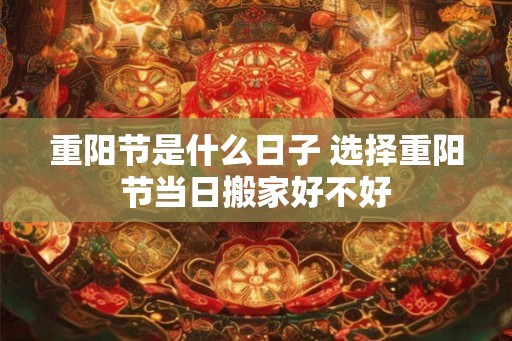 重阳节是什么日子 选择重阳节当日搬家好不好 重阳节是什么日子 选择重阳节当日搬家好不好