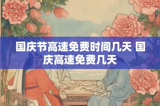 国庆节高速免费时间几天 国庆高速免费几天