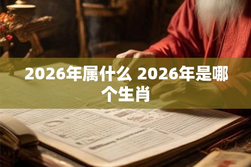 2026年属什么 2026年是哪个生肖