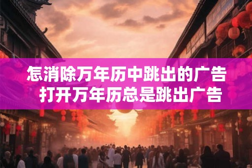 怎消除万年历中跳出的广告  打开万年历总是跳出广告
